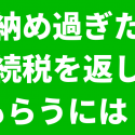 納め過ぎた相続税を返してもらう