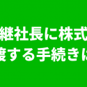 後継社長に株式を譲渡する手続き