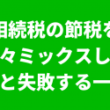 相続税の節税を色々ミックスして失敗